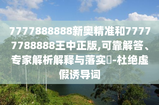 7777888888新奧精準和77777788888王中正版,可靠解答、專家解析解釋與落實?-杜絕虛假誘導詞